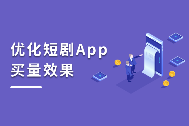 短剧App快速扩张,如何优化买量效果 短剧App快速扩张,如何优化买量效果
