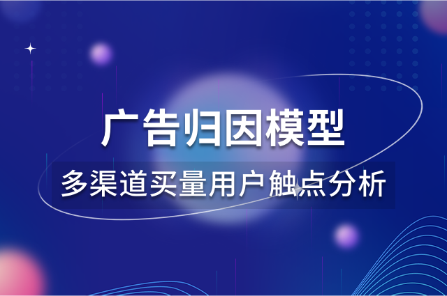 广告归因模型,实现多渠道买量用户触点分析 广告归因模型,实现多渠道买量用户触点分析