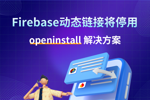 openinstall出海:谷歌Firebase Dynamic Links关闭后的解决方案 openinstall出海:谷歌Firebase Dynamic Links关闭后的解决方案